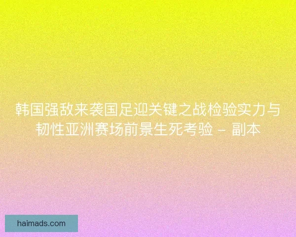 韩国强敌来袭国足迎关键之战检验实力与韧性亚洲赛场前景生死考验 - 副本