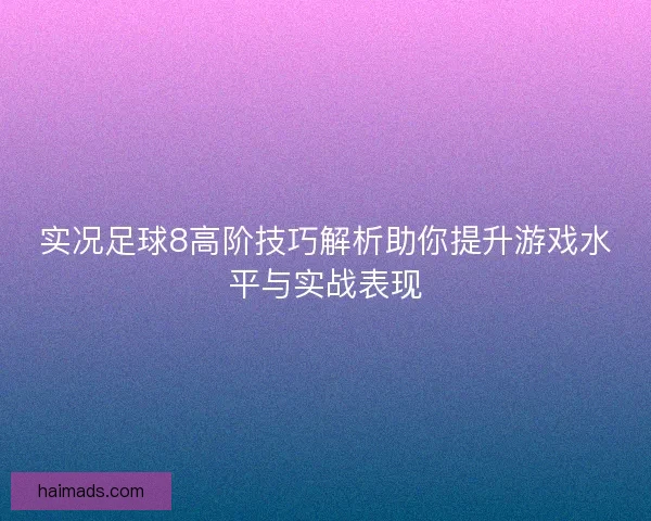实况足球8高阶技巧解析助你提升游戏水平与实战表现