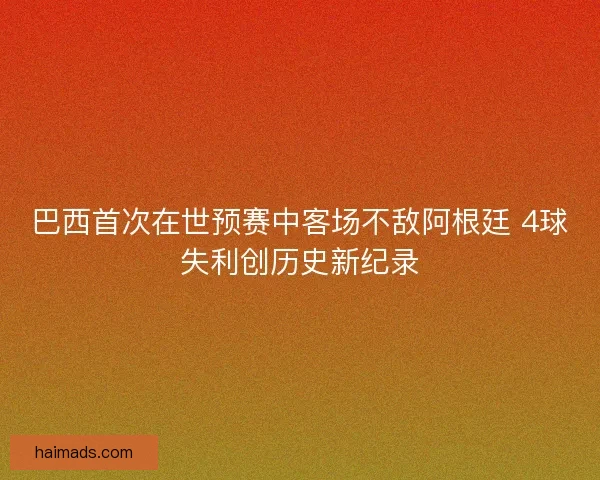 巴西首次在世预赛中客场不敌阿根廷 4球失利创历史新纪录