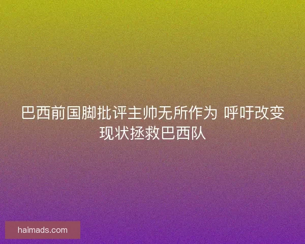 巴西前国脚批评主帅无所作为 呼吁改变现状拯救巴西队