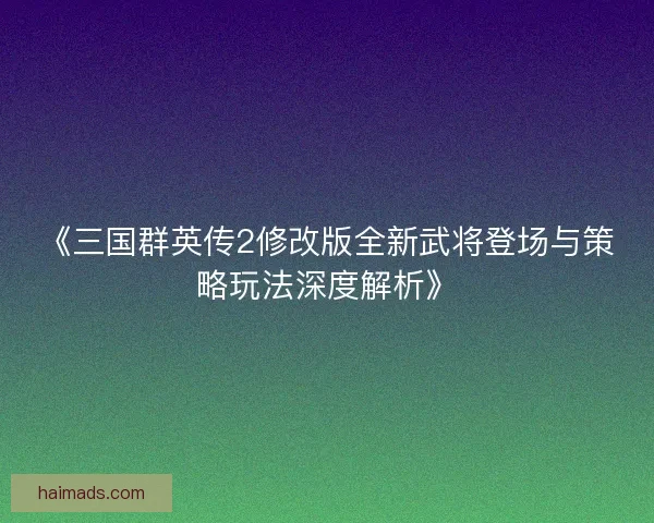 《三国群英传2修改版全新武将登场与策略玩法深度解析》