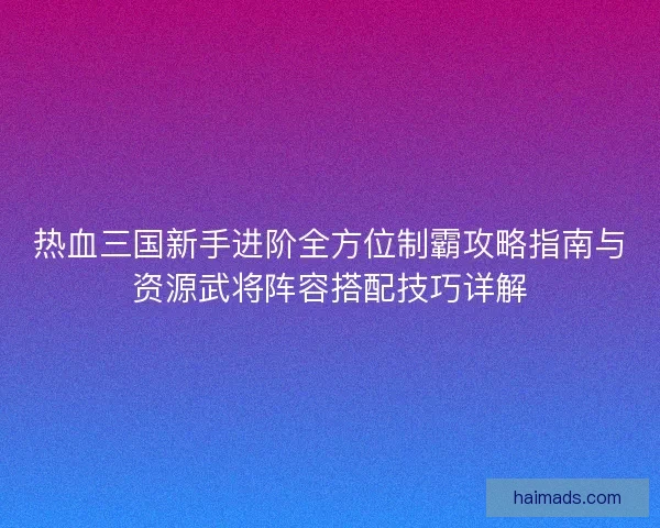 热血三国新手进阶全方位制霸攻略指南与资源武将阵容搭配技巧详解
