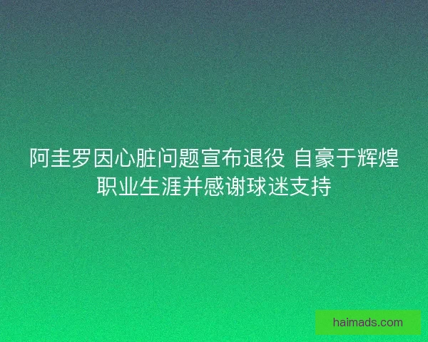 阿圭罗因心脏问题宣布退役 自豪于辉煌职业生涯并感谢球迷支持