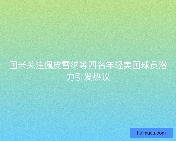 国米关注佩皮雷纳等四名年轻美国球员潜力引发热议