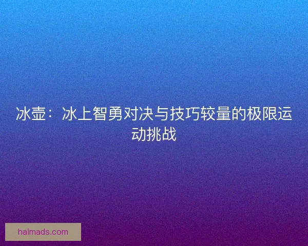 冰壶：冰上智勇对决与技巧较量的极限运动挑战